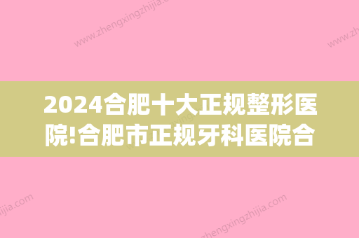 2024合肥十大正规整形医院!合肥市正规牙科医院合集！(合肥市哪家医院整牙比较好)