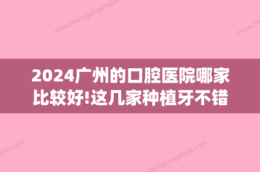 2024广州的口腔医院哪家比较好!这几家种植牙不错收费还便宜(种牙广州哪间口腔医院好)