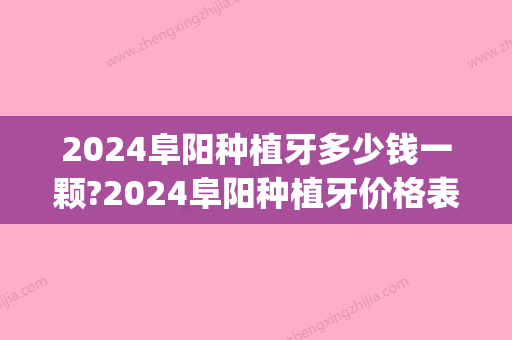 2024阜阳种植牙多少钱一颗?2024阜阳种植牙价格表更新!(阜阳种植牙一颗大概多少钱)