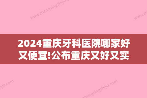 2024重庆牙科医院哪家好又便宜!公布重庆又好又实惠的口腔医院排名！