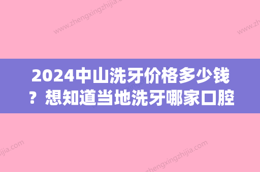 2024中山洗牙价格多少钱？想知道当地洗牙哪家口腔医院好(中山洗牙齿多少钱一次)