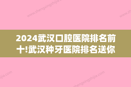 2024武汉口腔医院排名前十!武汉种牙医院排名送你！(武汉厉害的口腔医院)