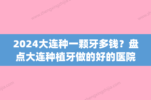 2024大连种一颗牙多钱？盘点大连种植牙做的好的医院和价格(大连种一颗牙价位)