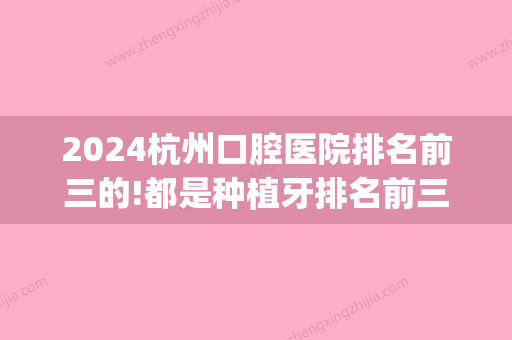 2024杭州口腔医院排名前三的!都是种植牙排名前三的正规牙科!(杭州种植牙科有哪些医院)