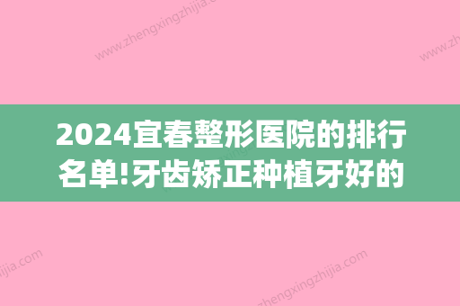 2024宜春整形医院的排行名单!牙齿矫正种植牙好的口腔医院汇总!(宜春哪家整形医院比较好)