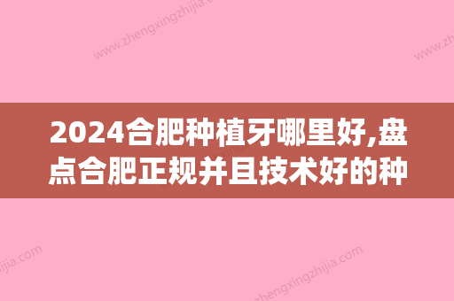 2024合肥种植牙哪里好,盘点合肥正规并且技术好的种植牙医院(合肥种植牙多少钱一颗2024)