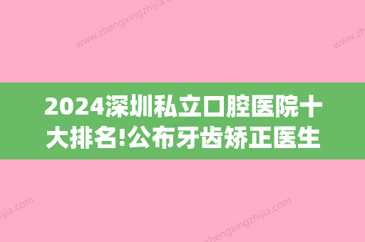 2024深圳私立口腔医院十大排名!公布牙齿矫正医生排名榜！(深圳口腔私人医院排名)