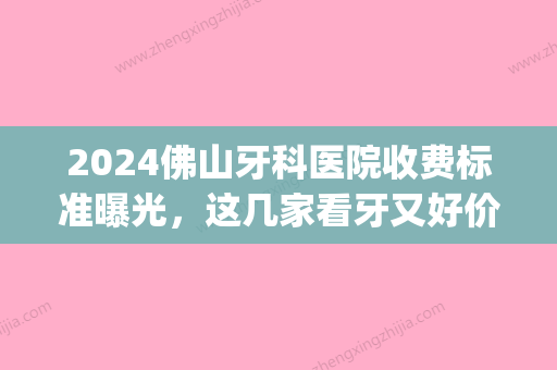 2024佛山牙科医院收费标准曝光，这几家看牙又好价格又实惠!(佛山市二医院牙科收费)