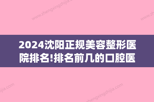 2024沈阳正规美容整形医院排名!排名前几的口腔医院都在这了！(沈阳整容医院前十名)