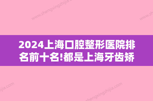 2024上海口腔整形医院排名前十名!都是上海牙齿矫正医院排名前十的医生