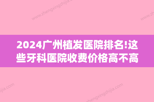 2024广州植发医院排名!这些牙科医院收费价格高不高(广州口腔医院种植牙多少钱一颗)