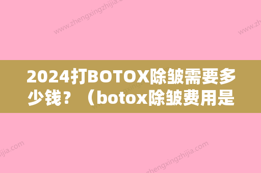 2024打BOTOX除皱需要多少钱？（botox除皱费用是多少）