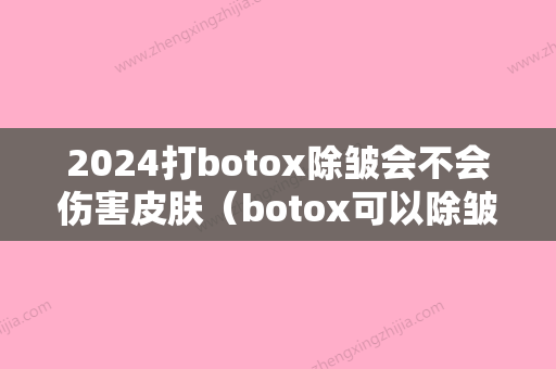 2024打botox除皱会不会伤害皮肤（botox可以除皱吗）