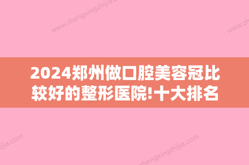 2024郑州做口腔美容冠比较好的整形医院!十大排名医院技术特色+价格地址都有