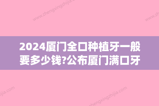 2024厦门全口种植牙一般要多少钱?公布厦门满口牙缺失收费价格(厦门种植牙多少钱一颗2024价格表)