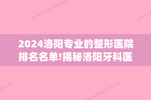 2024洛阳专业的整形医院排名名单!揭秘洛阳牙科医院哪家好！(洛阳整牙哪个医院好)