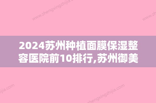 2024苏州种植面膜保湿整容医院前10排行,苏州御美钱瑛琦医疗美容诊所鼎鼎大名