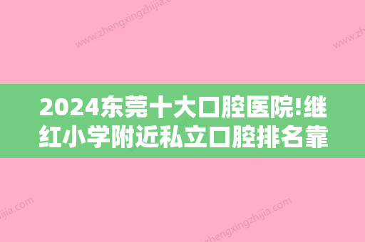 2024东莞十大口腔医院!继红小学附近私立口腔排名靠前