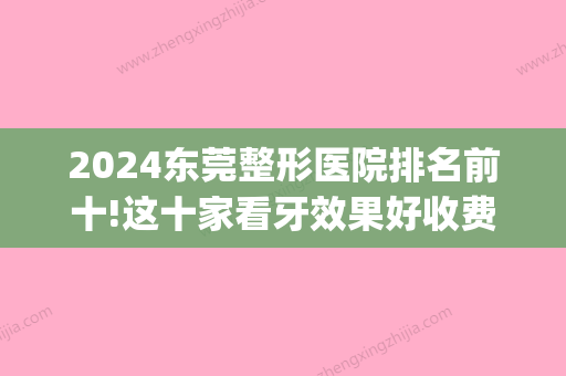 2024东莞整形医院排名前十!这十家看牙效果好收费也不贵！(东莞市牙齿矫正比较好的医院)