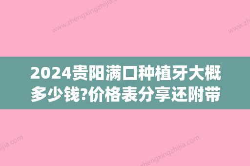 2024贵阳满口种植牙大概多少钱?价格表分享还附带植牙好医院!(贵阳市口腔医院种植牙多少钱一颗)