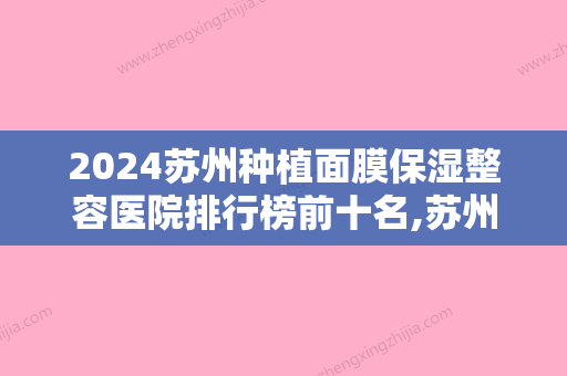 2024苏州种植面膜保湿整容医院排行榜前十名,苏州芘丽芙华美口腔医院不容错过