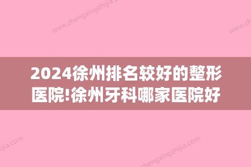 2024徐州排名较好的整形医院!徐州牙科哪家医院好正在揭秘(徐州市口腔医院整牙怎么样)