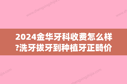 2024金华牙科收费怎么样?洗牙拔牙到种植牙正畸价格都在这!(金华中心医院种牙费用)