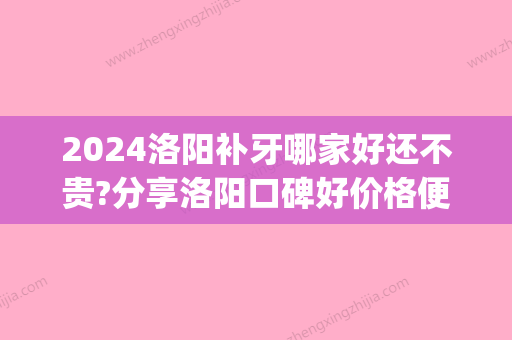 2024洛阳补牙哪家好还不贵?分享洛阳口碑好价格便宜的口腔医院(洛阳补牙口碑好的医生)