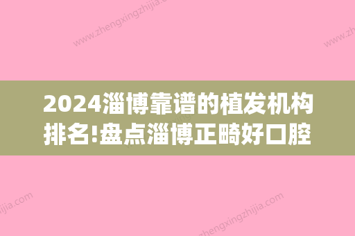 2024淄博靠谱的植发机构排名!盘点淄博正畸好口腔排名!(淄博正规美容整形医院排名)