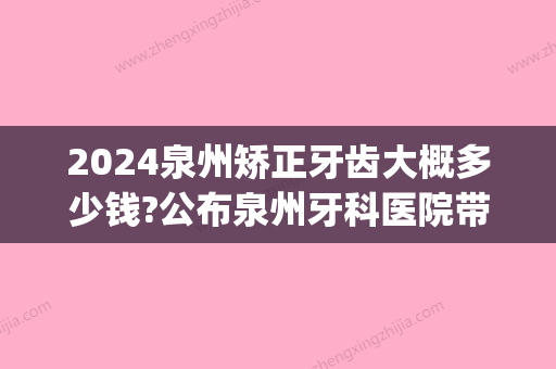 2024泉州矫正牙齿大概多少钱?公布泉州牙科医院带牙套价格(泉州成人牙齿矫正花多少钱)