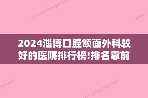 2024淄博口腔颌面外科较好的医院排行榜!排名靠前的私立医院有这三家！