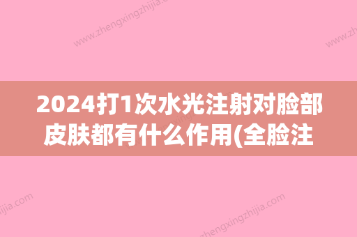 2024打1次水光注射对脸部皮肤都有什么作用(全脸注射水光需要多少药水)