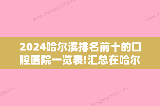 2024哈尔滨排名前十的口腔医院一览表!汇总在哈尔滨前十靠谱口腔医院