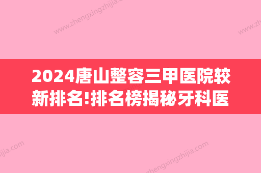 2024唐山整容三甲医院较新排名!排名榜揭秘牙科医院哪家好！(唐山口腔医院排名次)