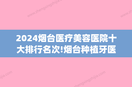 2024烟台医疗美容医院十大排行名次!烟台种植牙医院排名公布！(烟台牙科医院排名前十)