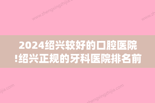 2024绍兴较好的口腔医院!绍兴正规的牙科医院排名前十(绍兴比较好的牙科医院)