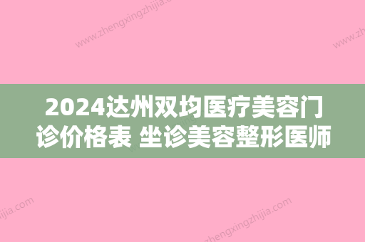 2024达州双均医疗美容门诊价格表 坐诊美容整形医师简介