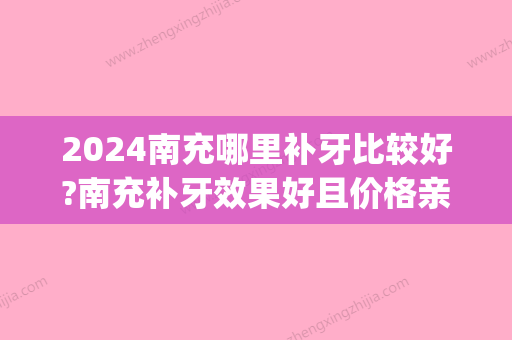 2024南充哪里补牙比较好?南充补牙效果好且价格亲民的就看这里(南充补牙哪家比较好实惠)