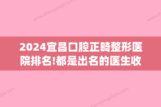 2024宜昌口腔正畸整形医院排名!都是出名的医生收费也不贵(宜昌牙齿矫正)