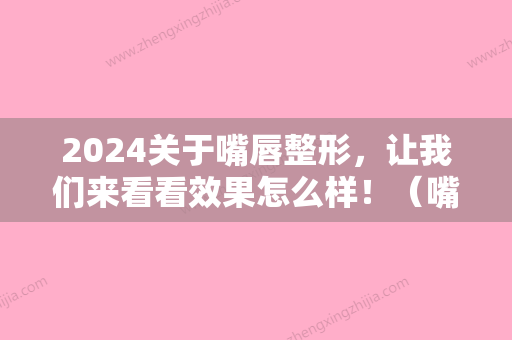 2024关于嘴唇整形	，让我们来看看效果怎么样！（嘴唇 整形）