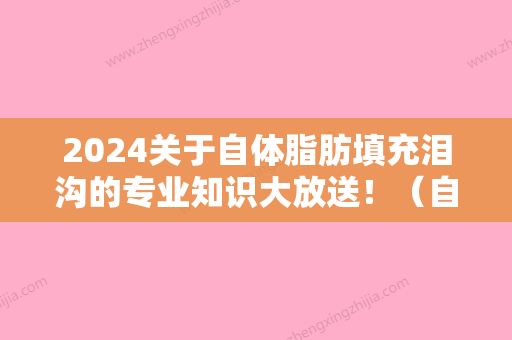 2024关于自体脂肪填充泪沟的专业知识大放送！（自体脂肪填充泪沟要注意什么）