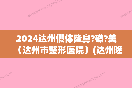 2024达州假体隆鼻?礤?美（达州市整形医院）(达州隆鼻术价格)