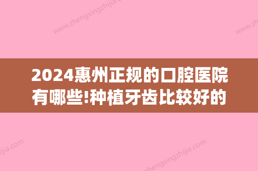 2024惠州正规的口腔医院有哪些!种植牙齿比较好的医院有这些！(惠州种植牙齿医院哪个好)