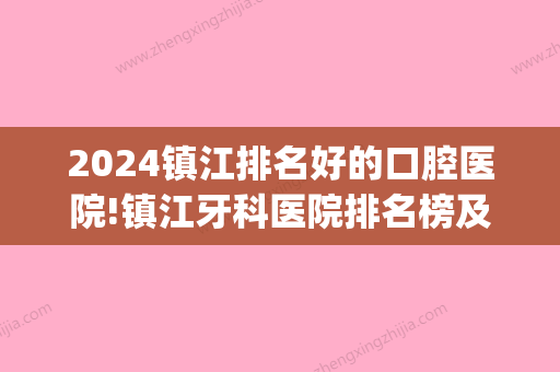 2024镇江排名好的口腔医院!镇江牙科医院排名榜及正畸价格表(镇江市口腔医院好不好)