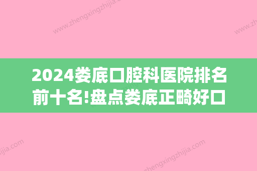 2024娄底口腔科医院排名前十名!盘点娄底正畸好口腔排名!(娄底十大口腔医院排名)