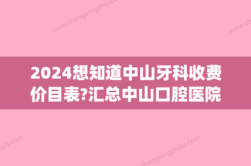 2024想知道中山牙科收费价目表?汇总中山口腔医院收费价格表(中山大学附属第三医院口腔科收费怎么样)