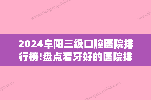 2024阜阳三级口腔医院排行榜!盘点看牙好的医院排名(阜南口腔医院哪家比较好)