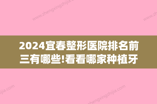 2024宜春整形医院排名前三有哪些!看看哪家种植牙技术口碑俱佳!(宜春三甲整形医院)