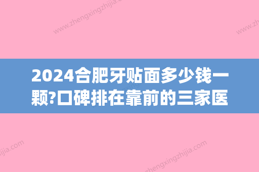 2024合肥牙贴面多少钱一颗?口碑排在靠前的三家医院价格公开！(三甲医院牙齿贴面多少钱一颗)