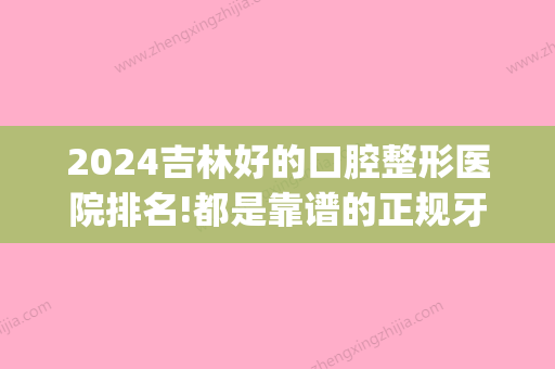 2024吉林好的口腔整形医院排名!都是靠谱的正规牙科！(吉林省口腔医院哪家比较好)